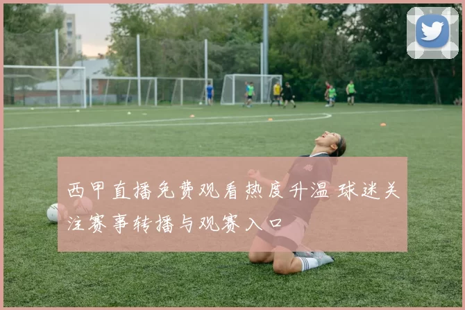 西甲直播免费观看热度升温 球迷关注赛事转播与观赛入口