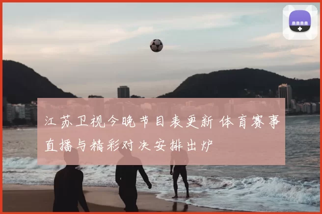 江苏卫视今晚节目表更新 体育赛事直播与精彩对决安排出炉