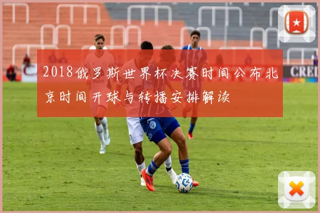 2018俄罗斯世界杯决赛时间公布北京时间开球与转播安排解读