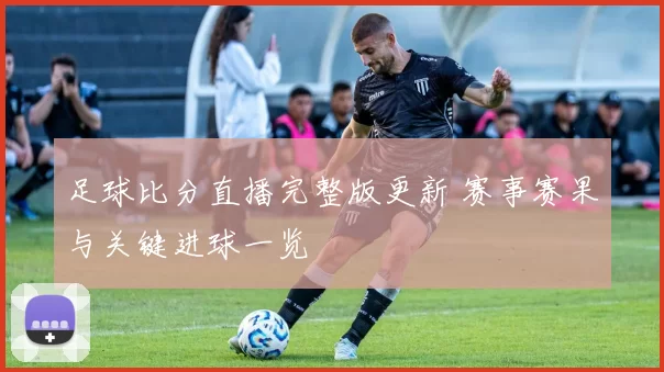 足球比分直播完整版更新 赛事赛果与关键进球一览