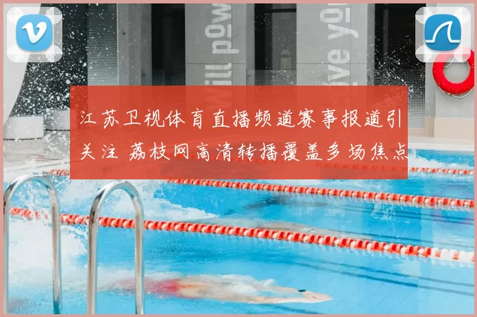 江苏卫视体育直播频道赛事报道引关注 荔枝网高清转播覆盖多场焦点赛