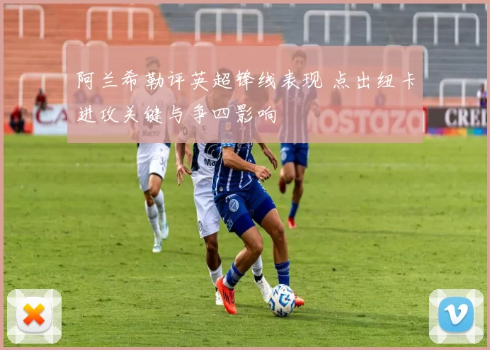 阿兰希勒评英超锋线表现 点出纽卡进攻关键与争四影响