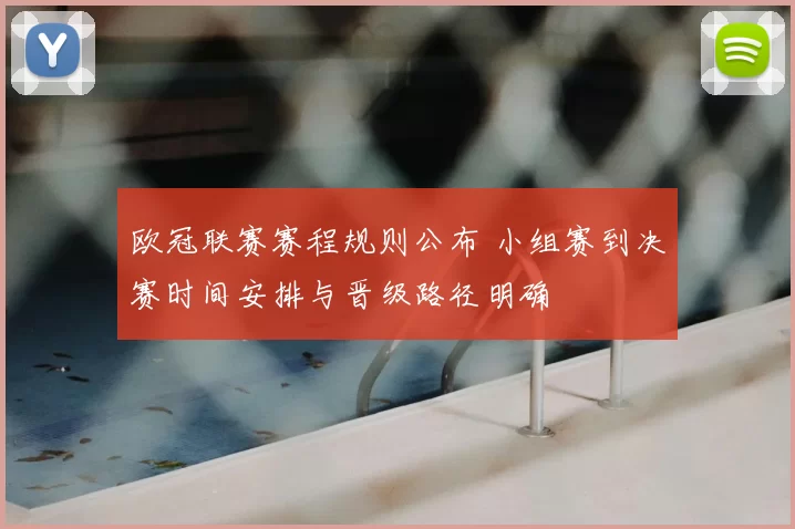 欧冠联赛赛程规则公布 小组赛到决赛时间安排与晋级路径明确