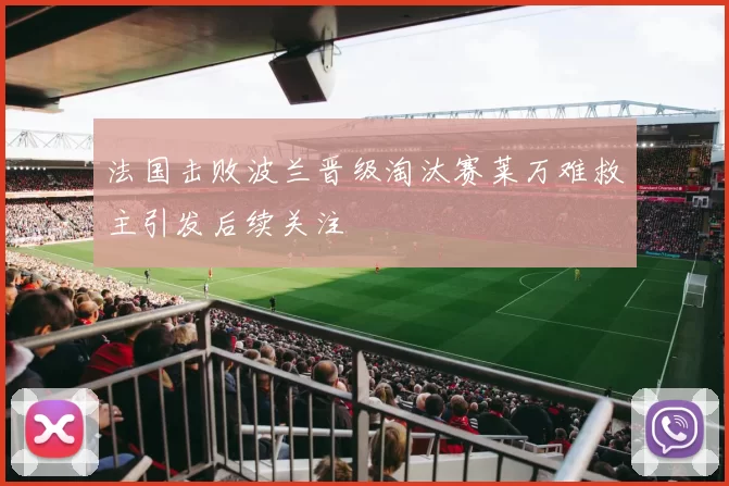 法国击败波兰晋级淘汰赛莱万难救主引发后续关注