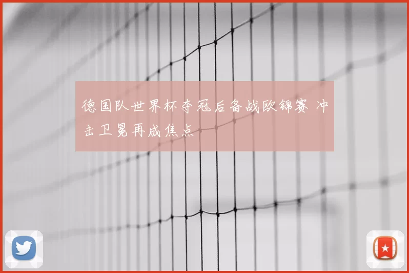 德国队世界杯夺冠后备战欧锦赛 冲击卫冕再成焦点