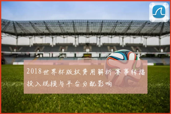 2018世界杯版权费用解析 赛事转播投入规模与平台分配影响