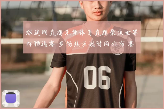 球迷网直播免费体育直播聚焦世界杯预选赛 多场焦点战时间公布 赛事看点升级
