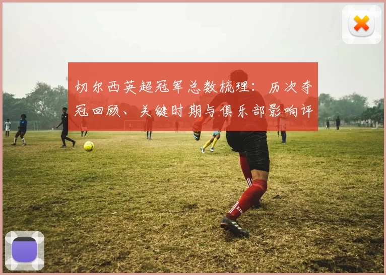 切尔西英超冠军总数梳理：历次夺冠回顾、关键时期与俱乐部影响评估