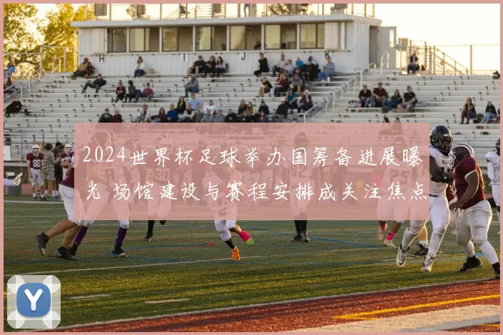2024世界杯足球举办国筹备进展曝光 场馆建设与赛程安排成关注焦点