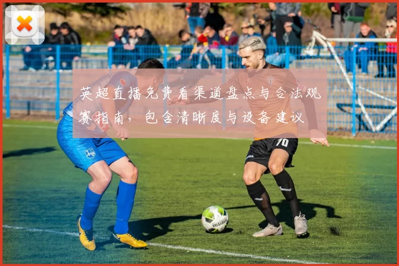 英超直播免费看渠道盘点与合法观赛指南，包含清晰度与设备建议