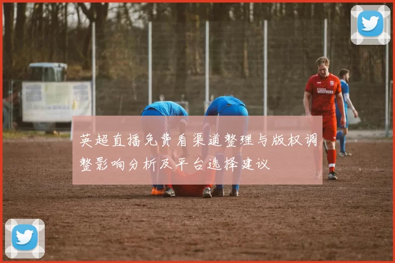 英超直播免费看渠道整理与版权调整影响分析及平台选择建议