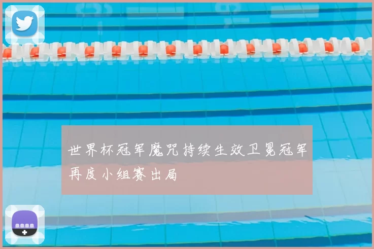 世界杯冠军魔咒持续生效卫冕冠军再度小组赛出局