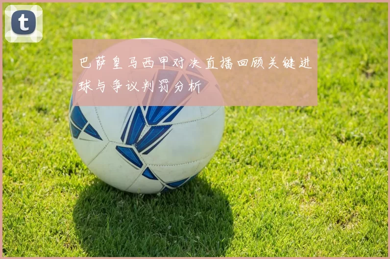 巴萨皇马西甲对决直播回顾关键进球与争议判罚分析