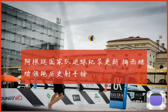 阿根廷国家队进球纪录更新 梅西继续领跑历史射手榜